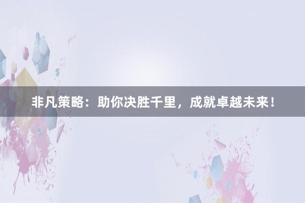 非凡策略：助你决胜千里，成就卓越未来！