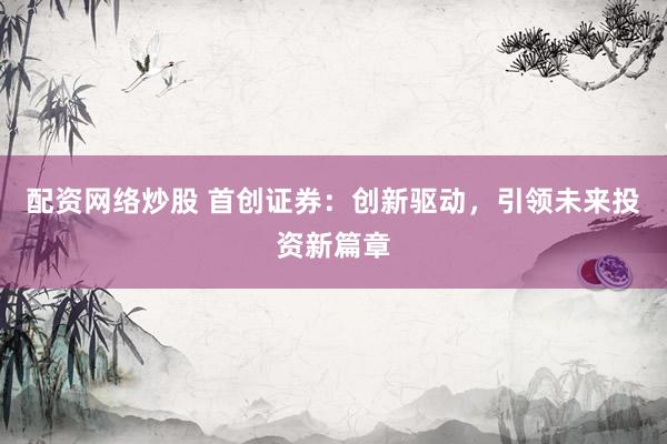 配资网络炒股 首创证券:创新驱动,引领未来投资新篇章