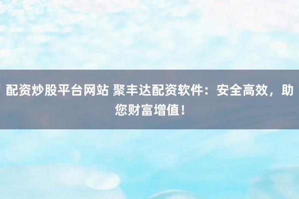 配资炒股平台网站 聚丰达配资软件:安全高效,助您财富增值!