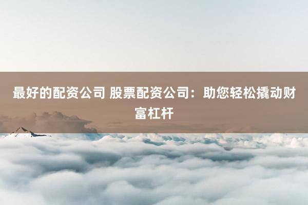 最好的配资公司 股票配资公司：助您轻松撬动财富杠杆