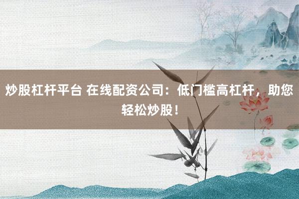 炒股杠杆平台 在线配资公司：低门槛高杠杆，助您轻松炒股！