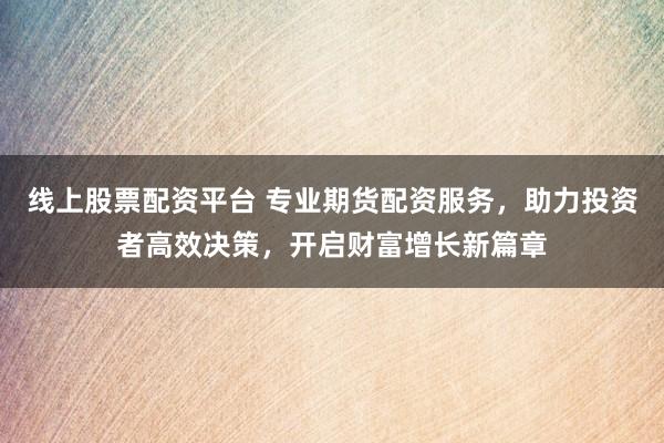 线上股票配资平台 专业期货配资服务，助力投资者高效决策，开启财富增长新篇章