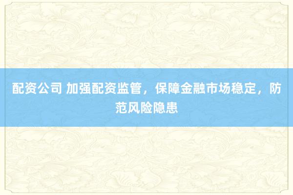 配资公司 加强配资监管,保障金融市场稳定,防范风险隐患