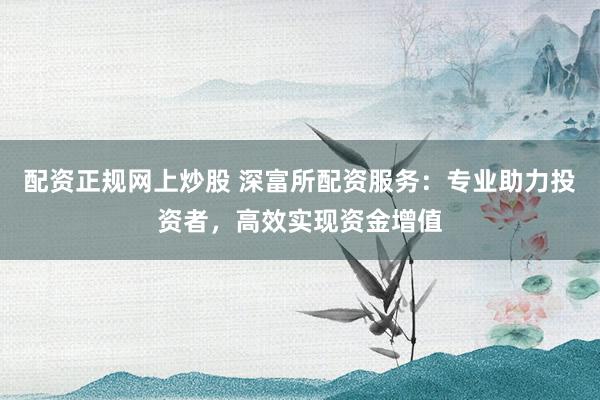 配资正规网上炒股 深富所配资服务：专业助力投资者，高效实现资金增值