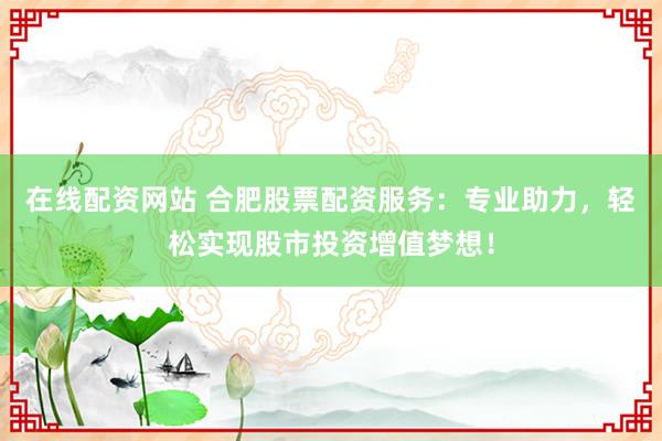 在线配资网站 合肥股票配资服务:专业助力,轻松实现股市投资增值梦想!