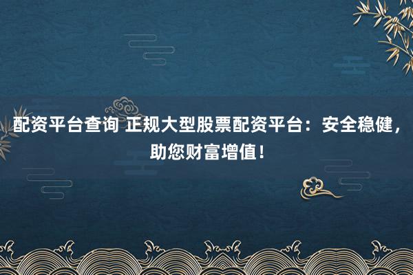 配资平台查询 正规大型股票配资平台：安全稳健，助您财富增值！