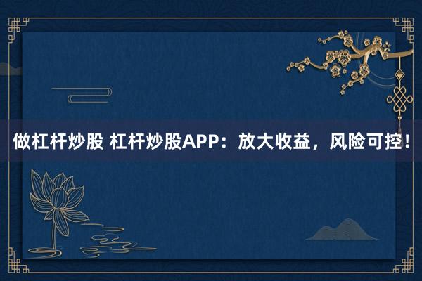 做杠杆炒股 杠杆炒股APP：放大收益，风险可控！
