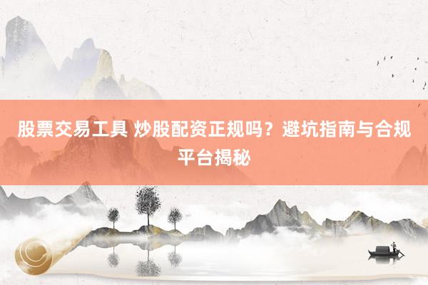 股票交易工具 炒股配资正规吗？避坑指南与合规平台揭秘