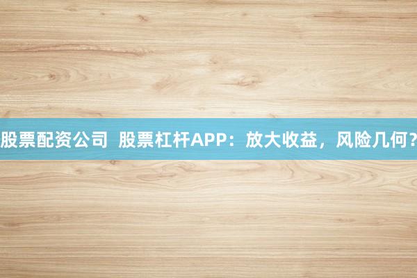 股票配资公司  股票杠杆APP：放大收益，风险几何？