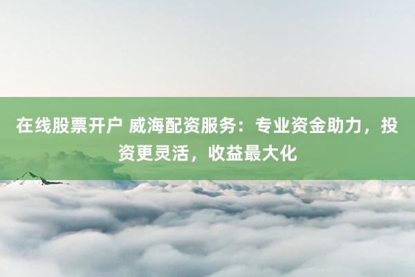 在线股票开户 威海配资服务:专业资金助力,投资更灵活,收益最大化