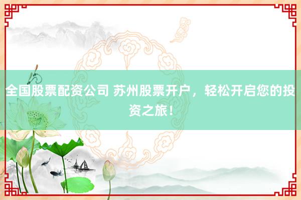 全国股票配资公司 苏州股票开户，轻松开启您的投资之旅！