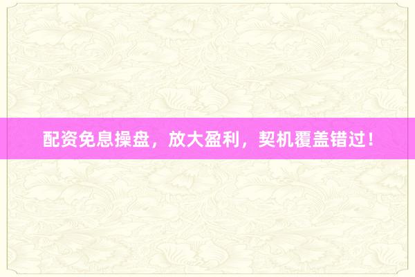 配资免息操盘,放大盈利,契机覆盖错过!