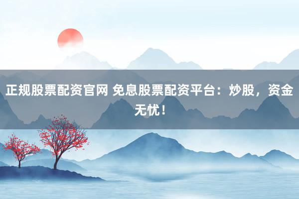 正规股票配资官网 免息股票配资平台：炒股，资金无忧！