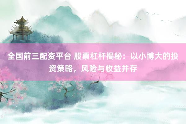 全国前三配资平台 股票杠杆揭秘:以小博大的投资策略,风险与收益并存