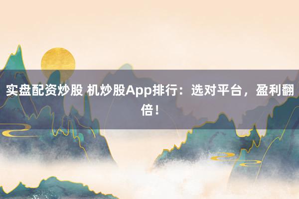 实盘配资炒股 机炒股App排行：选对平台，盈利翻倍！