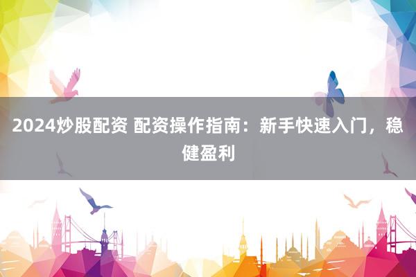 2024炒股配资 配资操作指南：新手快速入门，稳健盈利