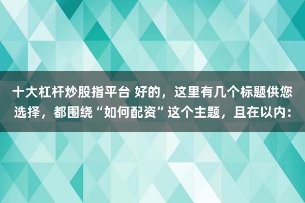 十大杠杆炒股指平台 好的，这里有几个标题供您选择，都围绕“如何配资”这个主题，且在以内：