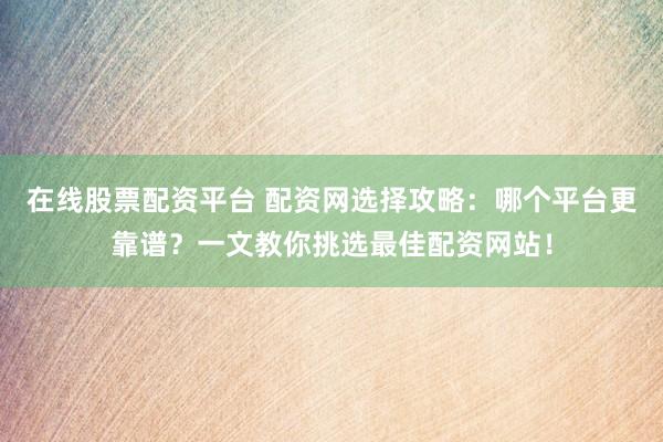 在线股票配资平台 配资网选择攻略：哪个平台更靠谱？一文教你挑选最佳配资网站！