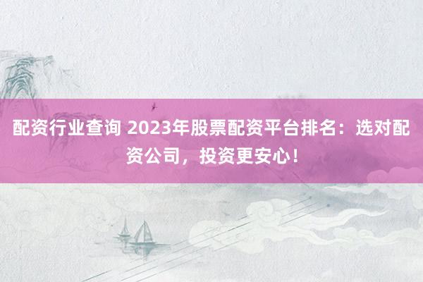 配资行业查询 2023年股票配资平台排名：选对配资公司，投资更安心！