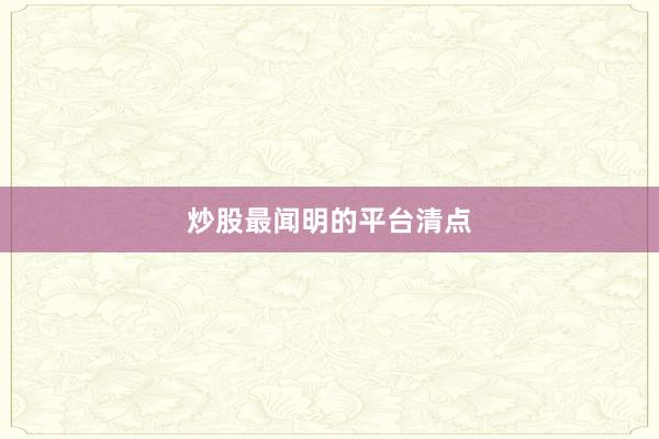 炒股最闻明的平台清点