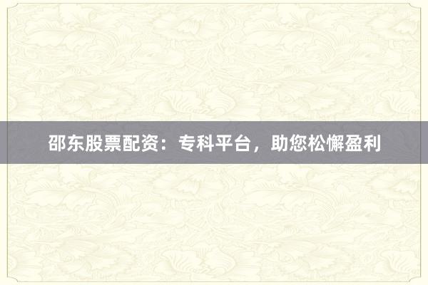 邵东股票配资:专科平台,助您松懈盈利
