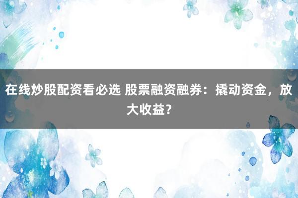 在线炒股配资看必选 股票融资融券：撬动资金，放大收益？