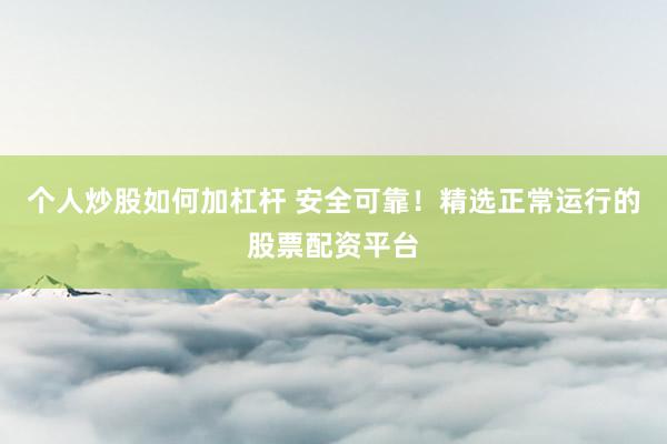 个人炒股如何加杠杆 安全可靠！精选正常运行的股票配资平台