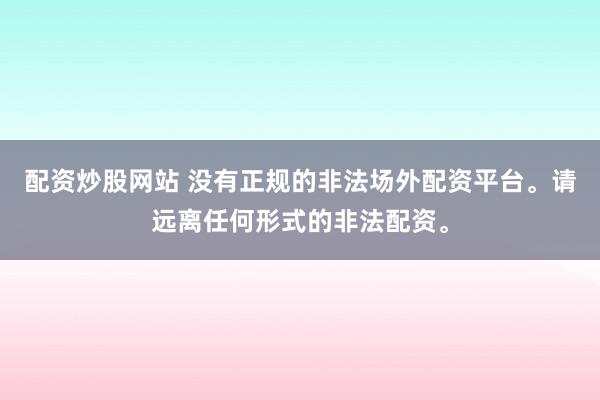 配资炒股网站 没有正规的非法场外配资平台。请远离任何形式的非法配资。