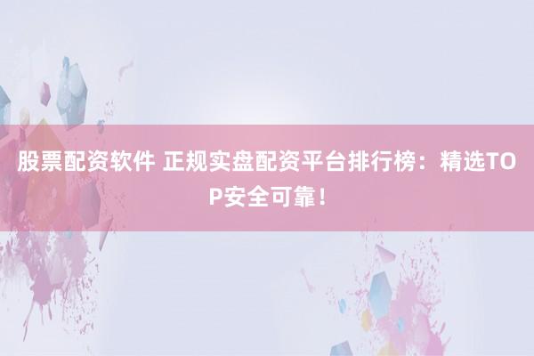股票配资软件 正规实盘配资平台排行榜:精选TOP安全可靠!