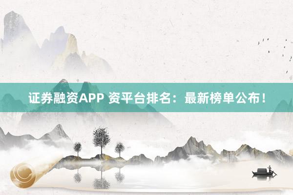 证券融资APP 资平台排名：最新榜单公布！