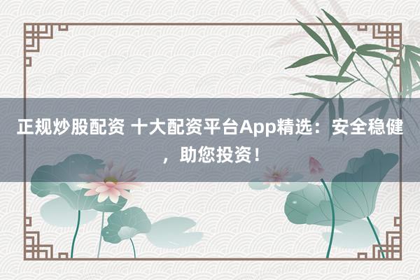 正规炒股配资 十大配资平台App精选:安全稳健,助您投资!
