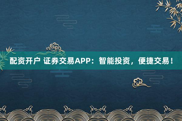 配资开户 证券交易APP:智能投资,便捷交易!