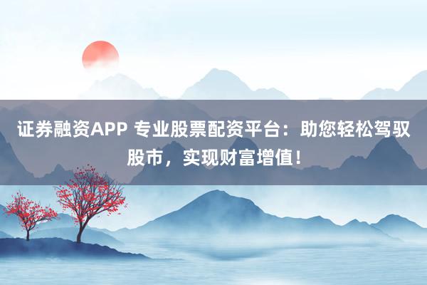 证券融资APP 专业股票配资平台：助您轻松驾驭股市，实现财富增值！