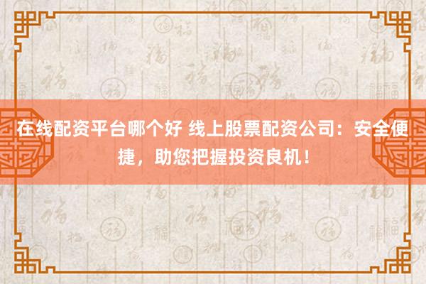 在线配资平台哪个好 线上股票配资公司：安全便捷，助您把握投资良机！