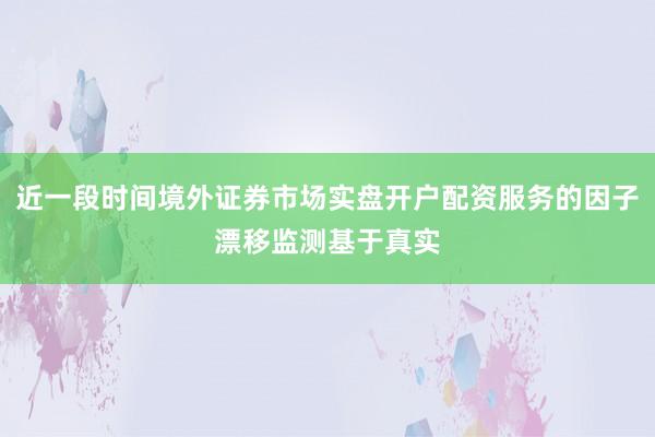 近一段时间境外证券市场实盘开户配资服务的因子漂移监测基于真实