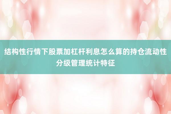 结构性行情下股票加杠杆利息怎么算的持仓流动性分级管理统计特征