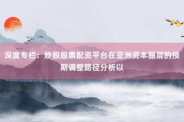 深度专栏：炒股股票配资平台在亚洲资本圈层的预期调整路径分析以