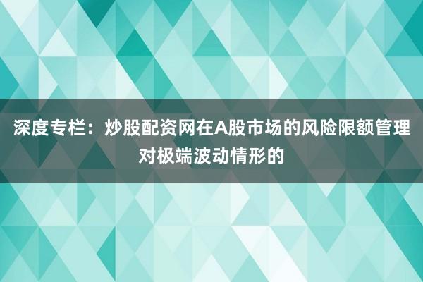 深度专栏：炒股配资网在A股市场的风险限额管理对极端波动情形的