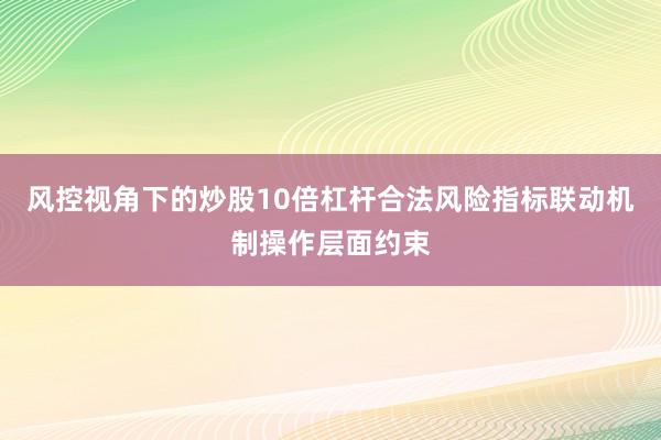风控视角下的炒股10倍杠杆合法风险指标联动机制操作层面约束