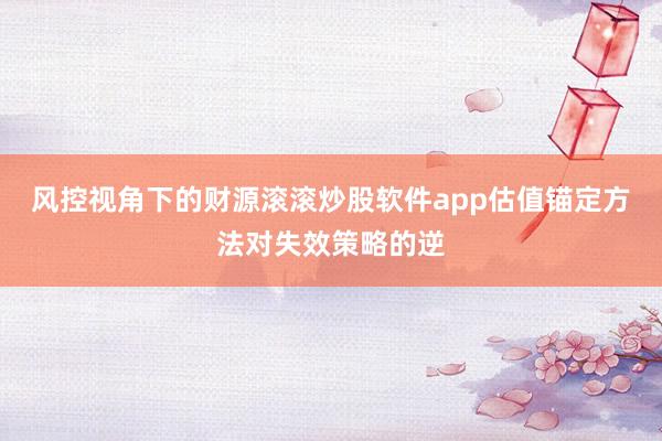 风控视角下的财源滚滚炒股软件app估值锚定方法对失效策略的逆