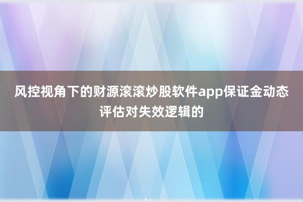 风控视角下的财源滚滚炒股软件app保证金动态评估对失效逻辑的