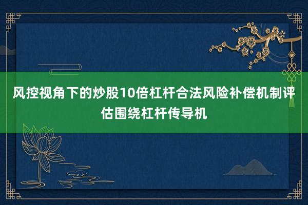 风控视角下的炒股10倍杠杆合法风险补偿机制评估围绕杠杆传导机