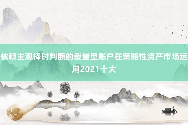 依赖主观择时判断的裁量型账户在策略性资产市场运用2021十大