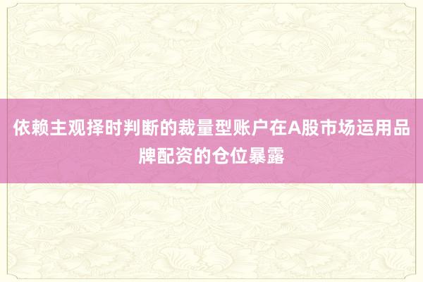 依赖主观择时判断的裁量型账户在A股市场运用品牌配资的仓位暴露