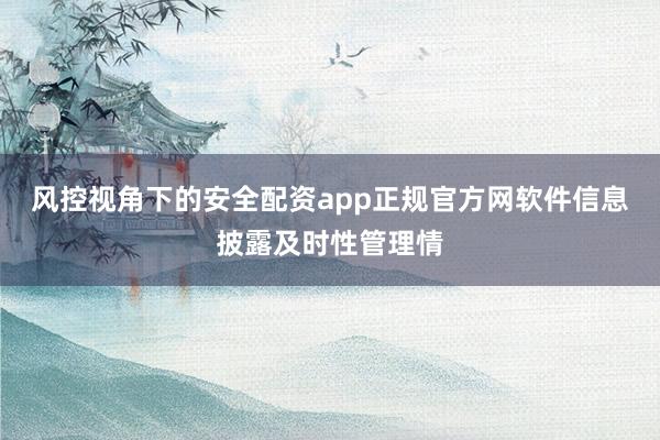 风控视角下的安全配资app正规官方网软件信息披露及时性管理情