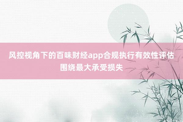 风控视角下的百味财经app合规执行有效性评估围绕最大承受损失