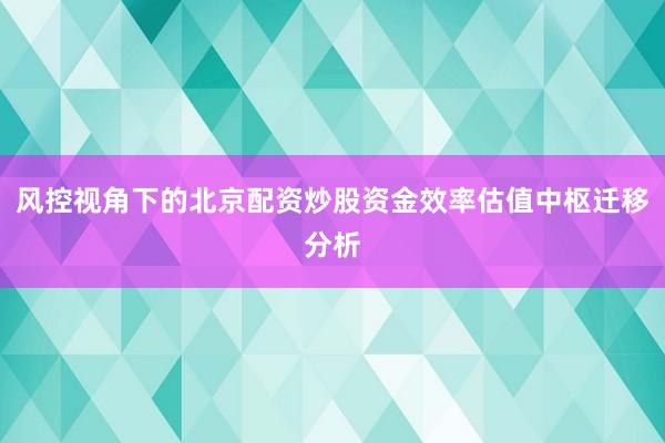 风控视角下的北京配资炒股资金效率估值中枢迁移分析