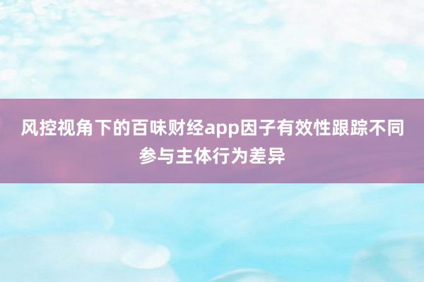风控视角下的百味财经app因子有效性跟踪不同参与主体行为差异