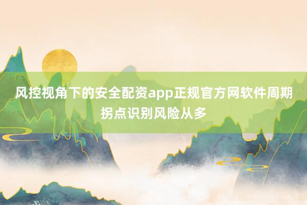风控视角下的安全配资app正规官方网软件周期拐点识别风险从多