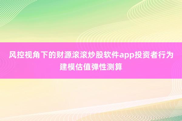 风控视角下的财源滚滚炒股软件app投资者行为建模估值弹性测算